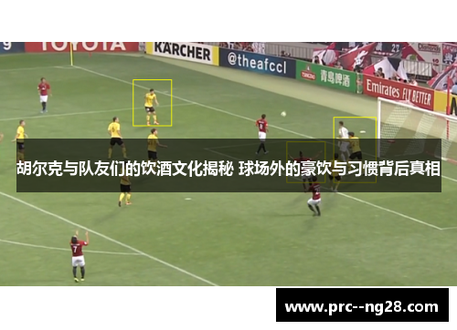 胡尔克与队友们的饮酒文化揭秘 球场外的豪饮与习惯背后真相 胡尔克与队友们的饮酒文化揭秘 球场外的豪饮与习惯背后真相