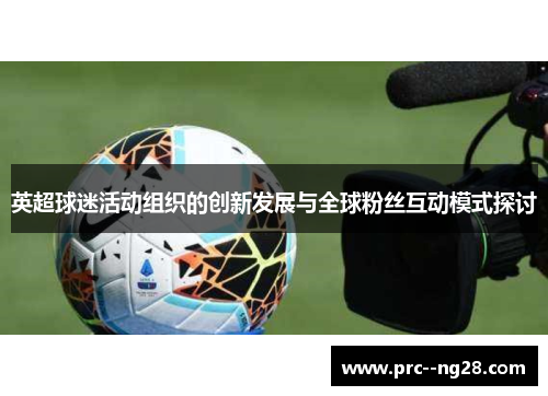 英超球迷活动组织的创新发展与全球粉丝互动模式探讨 英超球迷活动组织的创新发展与全球粉丝互动模式探讨