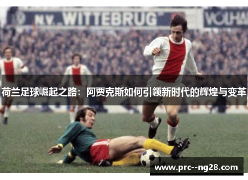 荷兰足球崛起之路：阿贾克斯如何引领新时代的辉煌与变革
