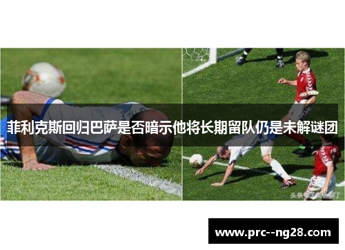 菲利克斯回归巴萨是否暗示他将长期留队仍是未解谜团