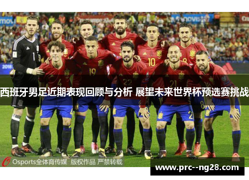 西班牙男足近期表现回顾与分析 展望未来世界杯预选赛挑战 西班牙男足近期表现回顾与分析 展望未来世界杯预选赛挑战