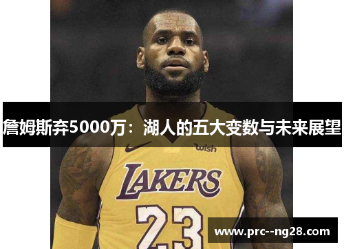 詹姆斯弃5000万:湖人的五大变数与未来展望 詹姆斯弃5000万:湖人的五大变数与未来展望