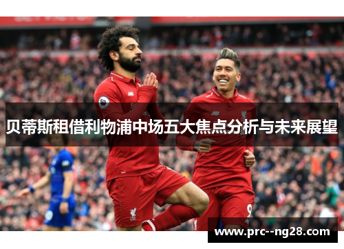 贝蒂斯租借利物浦中场五大焦点分析与未来展望 贝蒂斯租借利物浦中场五大焦点分析与未来展望