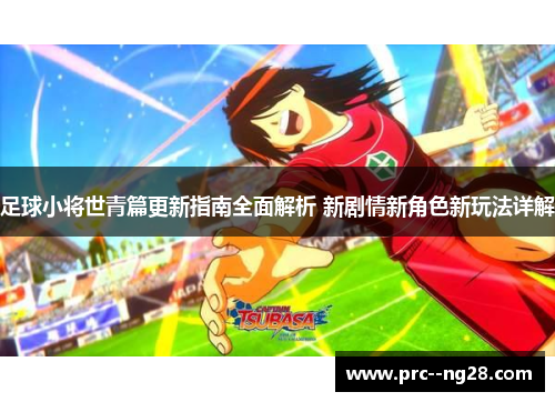 足球小将世青篇更新指南全面解析 新剧情新角色新玩法详解 足球小将世青篇更新指南全面解析 新剧情新角色新玩法详解