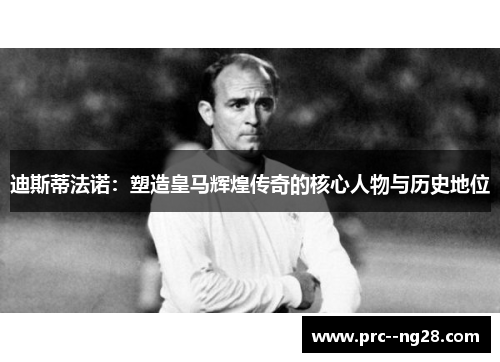 迪斯蒂法诺：塑造皇马辉煌传奇的核心人物与历史地位