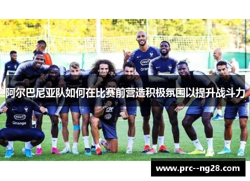 阿尔巴尼亚队如何在比赛前营造积极氛围以提升战斗力