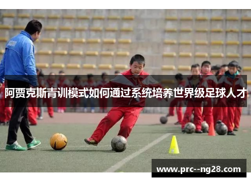 阿贾克斯青训模式如何通过系统培养世界级足球人才 阿贾克斯青训模式如何通过系统培养世界级足球人才