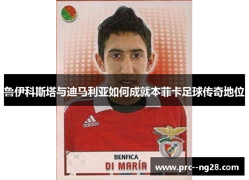 鲁伊科斯塔与迪马利亚如何成就本菲卡足球传奇地位