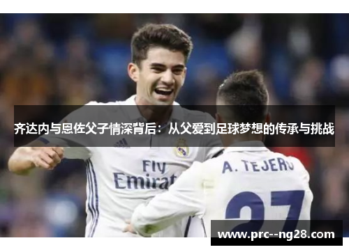 齐达内与恩佐父子情深背后：从父爱到足球梦想的传承与挑战