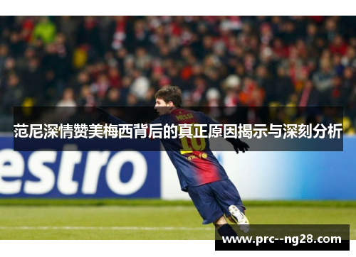 范尼深情赞美梅西背后的真正原因揭示与深刻分析 范尼深情赞美梅西背后的真正原因揭示与深刻分析