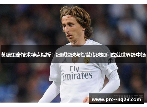 莫德里奇技术特点解析：细腻控球与智慧传球如何成就世界级中场