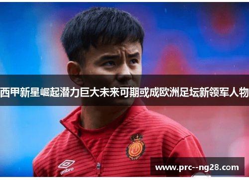 西甲新星崛起潜力巨大未来可期或成欧洲足坛新领军人物 西甲新星崛起潜力巨大未来可期或成欧洲足坛新领军人物