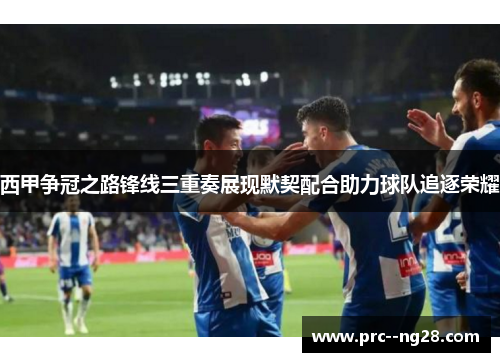 西甲争冠之路锋线三重奏展现默契配合助力球队追逐荣耀 西甲争冠之路锋线三重奏展现默契配合助力球队追逐荣耀