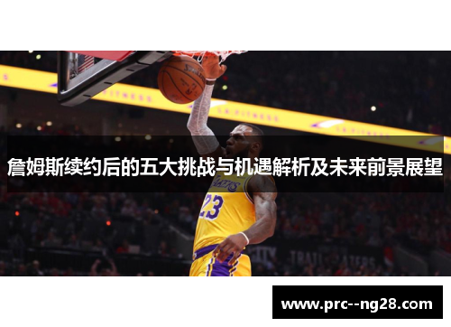 詹姆斯续约后的五大挑战与机遇解析及未来前景展望 詹姆斯续约后的五大挑战与机遇解析及未来前景展望