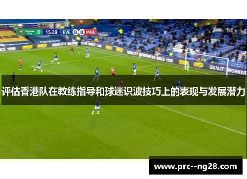 评估香港队在教练指导和球迷识波技巧上的表现与发展潜力 评估香港队在教练指导和球迷识波技巧上的表现与发展潜力