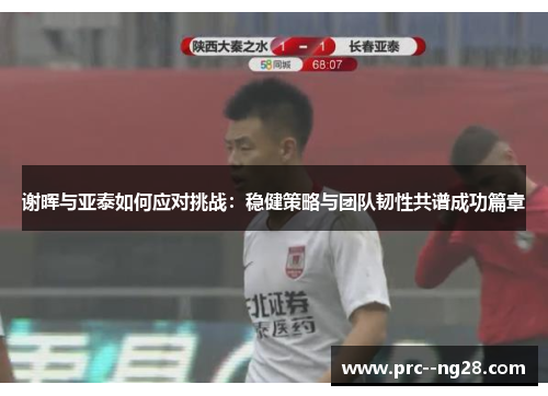 谢晖与亚泰如何应对挑战:稳健策略与团队韧性共谱成功篇章 谢晖与亚泰如何应对挑战:稳健策略与团队韧性共谱成功篇章