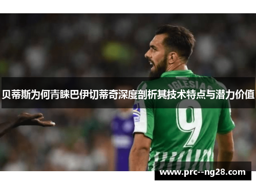 贝蒂斯为何青睐巴伊切蒂奇深度剖析其技术特点与潜力价值 贝蒂斯为何青睐巴伊切蒂奇深度剖析其技术特点与潜力价值