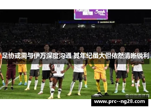 足协或需与伊万深度沟通 其年纪虽大但依然清晰锐利 足协或需与伊万深度沟通 其年纪虽大但依然清晰锐利