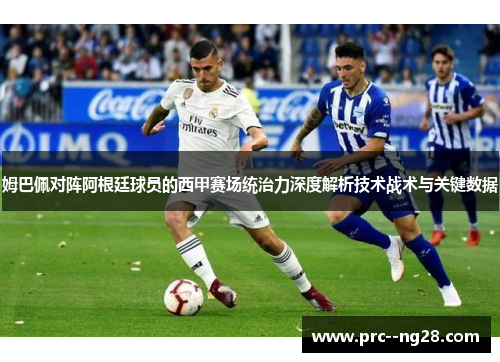 姆巴佩对阵阿根廷球员的西甲赛场统治力深度解析技术战术与关键数据 姆巴佩对阵阿根廷球员的西甲赛场统治力深度解析技术战术与关键数据