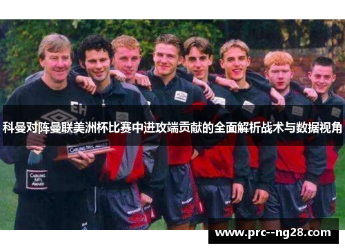 科曼对阵曼联美洲杯比赛中进攻端贡献的全面解析战术与数据视角