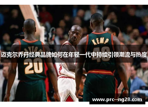 迈克尔乔丹经典品牌如何在年轻一代中持续引领潮流与热度