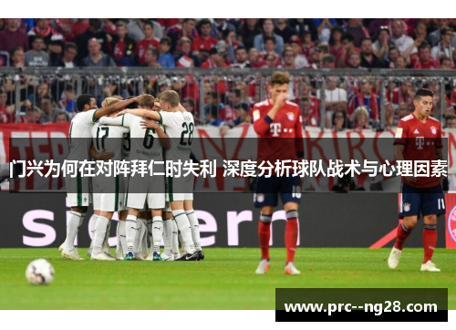 门兴为何在对阵拜仁时失利 深度分析球队战术与心理因素 门兴为何在对阵拜仁时失利 深度分析球队战术与心理因素
