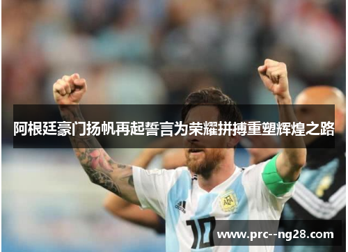 阿根廷豪门扬帆再起誓言为荣耀拼搏重塑辉煌之路