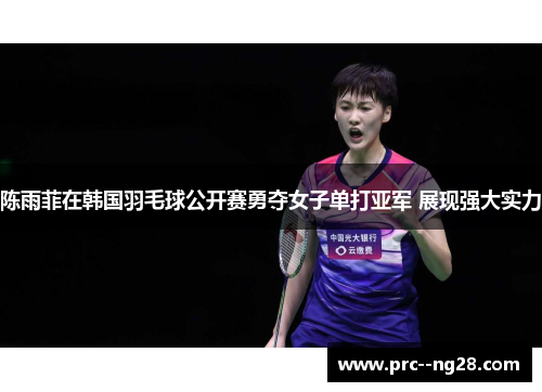 陈雨菲在韩国羽毛球公开赛勇夺女子单打亚军 展现强大实力