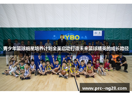 青少年篮球明星培养计划全面启动打造未来篮球精英的成长路径 青少年篮球明星培养计划全面启动打造未来篮球精英的成长路径