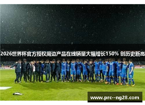 2026世界杯官方授权周边产品在线销量大幅增长150% 创历史新高 2026世界杯官方授权周边产品在线销量大幅增长150% 创历史新高