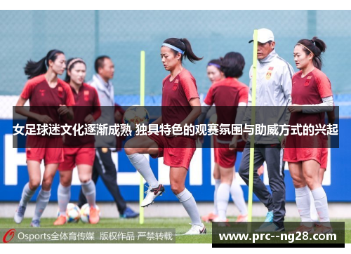 女足球迷文化逐渐成熟 独具特色的观赛氛围与助威方式的兴起 女足球迷文化逐渐成熟 独具特色的观赛氛围与助威方式的兴起