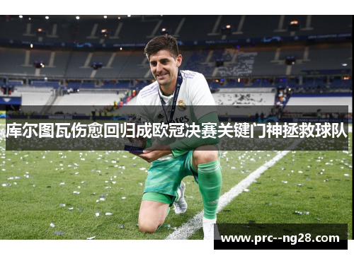 库尔图瓦伤愈回归成欧冠决赛关键门神拯救球队 库尔图瓦伤愈回归成欧冠决赛关键门神拯救球队