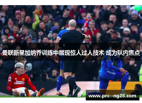 曼联新星加纳乔训练中展现惊人过人技术 成为队内焦点