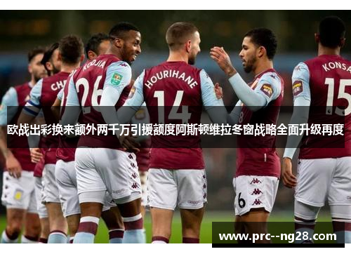 欧战出彩换来额外两千万引援额度阿斯顿维拉冬窗战略全面升级再度 欧战出彩换来额外两千万引援额度阿斯顿维拉冬窗战略全面升级再度