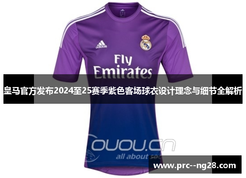 皇马官方发布2024至25赛季紫色客场球衣设计理念与细节全解析 皇马官方发布2024至25赛季紫色客场球衣设计理念与细节全解析