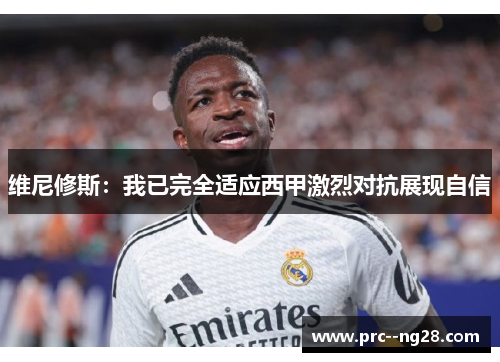 维尼修斯:我已完全适应西甲激烈对抗展现自信 维尼修斯:我已完全适应西甲激烈对抗展现自信