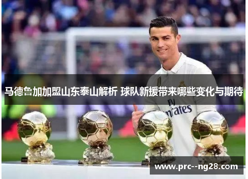 马德鲁加加盟山东泰山解析 球队新援带来哪些变化与期待