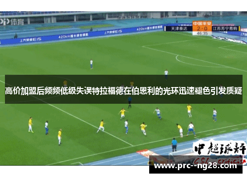 高价加盟后频频低级失误特拉福德在伯恩利的光环迅速褪色引发质疑