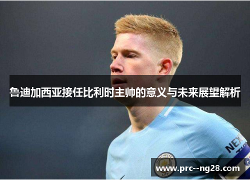 鲁迪加西亚接任比利时主帅的意义与未来展望解析