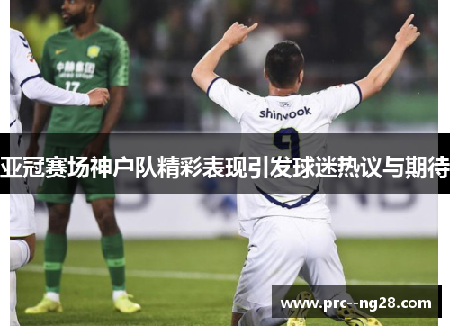亚冠赛场神户队精彩表现引发球迷热议与期待