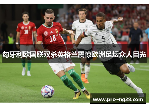 匈牙利欧国联双杀英格兰震惊欧洲足坛众人目光