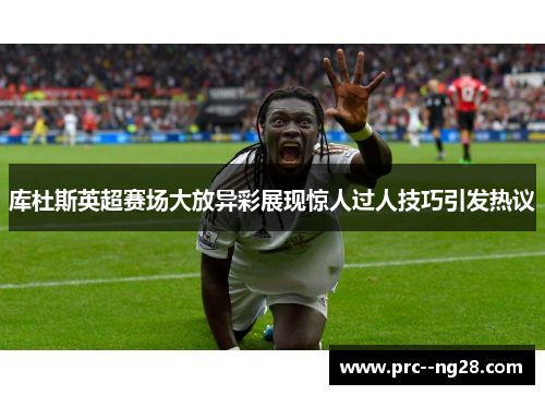 库杜斯英超赛场大放异彩展现惊人过人技巧引发热议