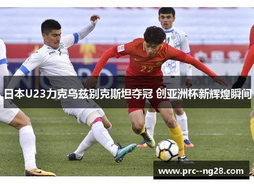 日本U23力克乌兹别克斯坦夺冠 创亚洲杯新辉煌瞬间