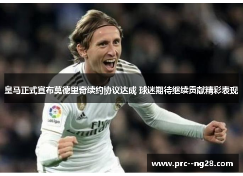 皇马正式宣布莫德里奇续约协议达成 球迷期待继续贡献精彩表现 皇马正式宣布莫德里奇续约协议达成 球迷期待继续贡献精彩表现