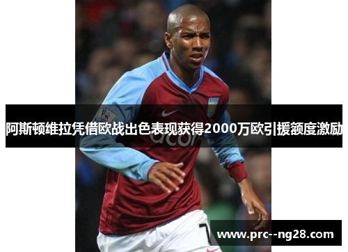 阿斯顿维拉凭借欧战出色表现获得2000万欧引援额度激励 阿斯顿维拉凭借欧战出色表现获得2000万欧引援额度激励