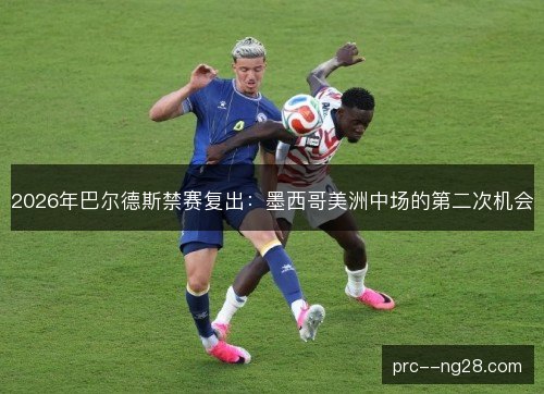 2026年巴尔德斯禁赛复出：墨西哥美洲中场的第二次机会