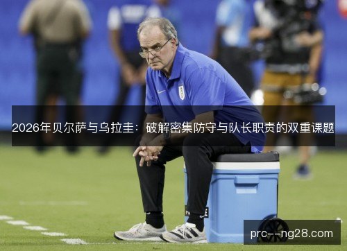 2026年贝尔萨与乌拉圭:破解密集防守与队长职责的双重课题 2026年贝尔萨与乌拉圭:破解密集防守与队长职责的双重课题