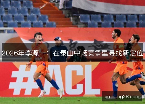 2026年李源一:在泰山中场竞争里寻找新定位 2026年李源一:在泰山中场竞争里寻找新定位
